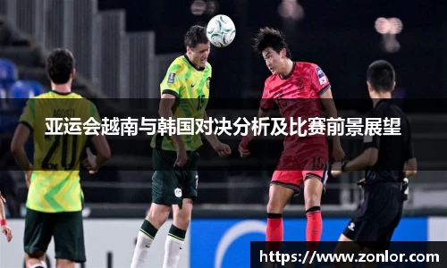 亚运会越南与韩国对决分析及比赛前景展望