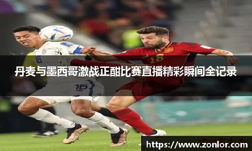 丹麦与墨西哥激战正酣比赛直播精彩瞬间全记录