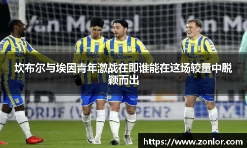 坎布尔与埃因青年激战在即谁能在这场较量中脱颖而出